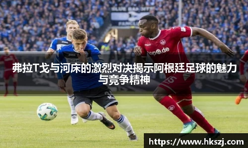 弗拉T戈与河床的激烈对决揭示阿根廷足球的魅力与竞争精神