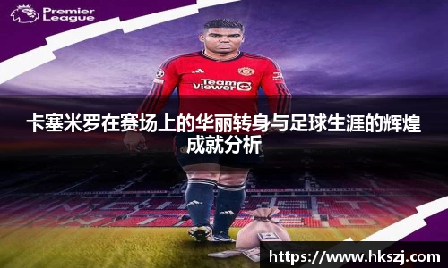 卡塞米罗在赛场上的华丽转身与足球生涯的辉煌成就分析