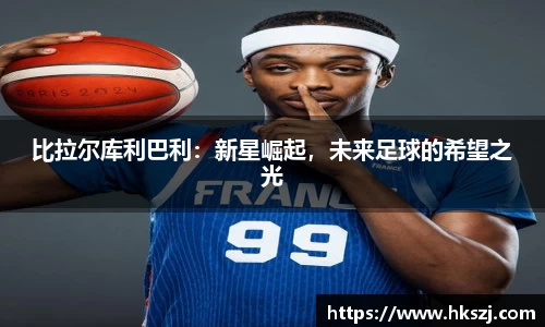 比拉尔库利巴利:新星崛起,未来足球的希望之光