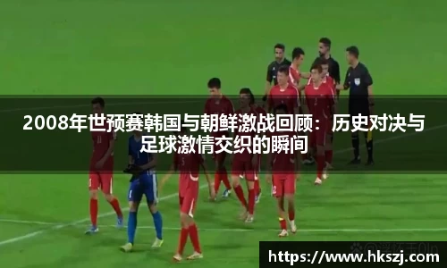 2008年世预赛韩国与朝鲜激战回顾:历史对决与足球激情交织的瞬间