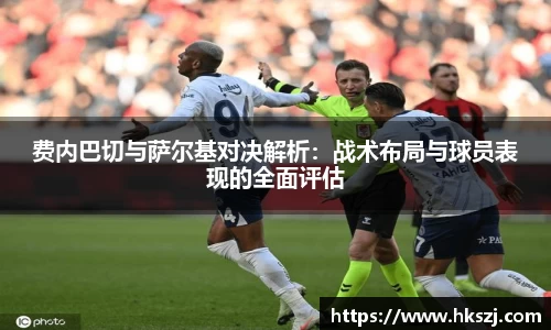 费内巴切与萨尔基对决解析:战术布局与球员表现的全面评估
